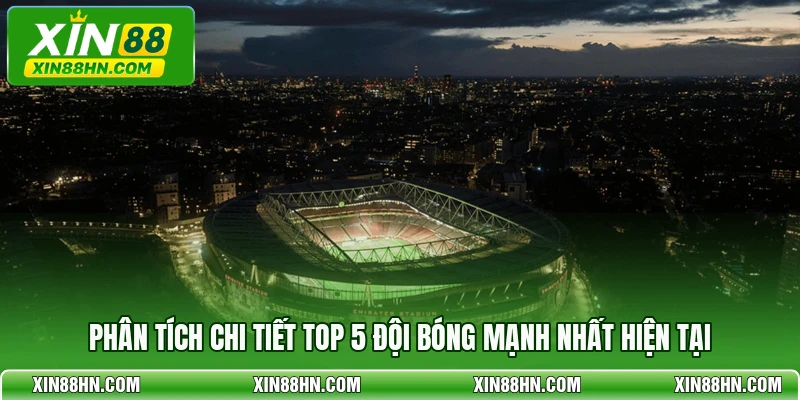 Phân tích chi tiết top 5 đội bóng mạnh nhất hiện tại